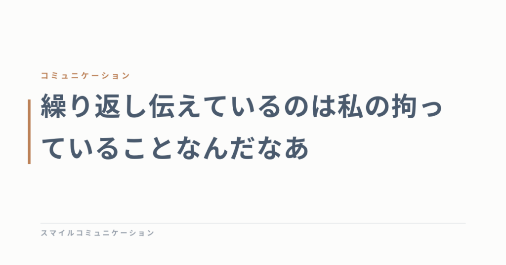 繰り返し伝えているのは私の拘っていることなんだなあ