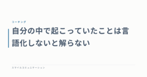 自分の中で起こっていたことは言語化しないと解らない