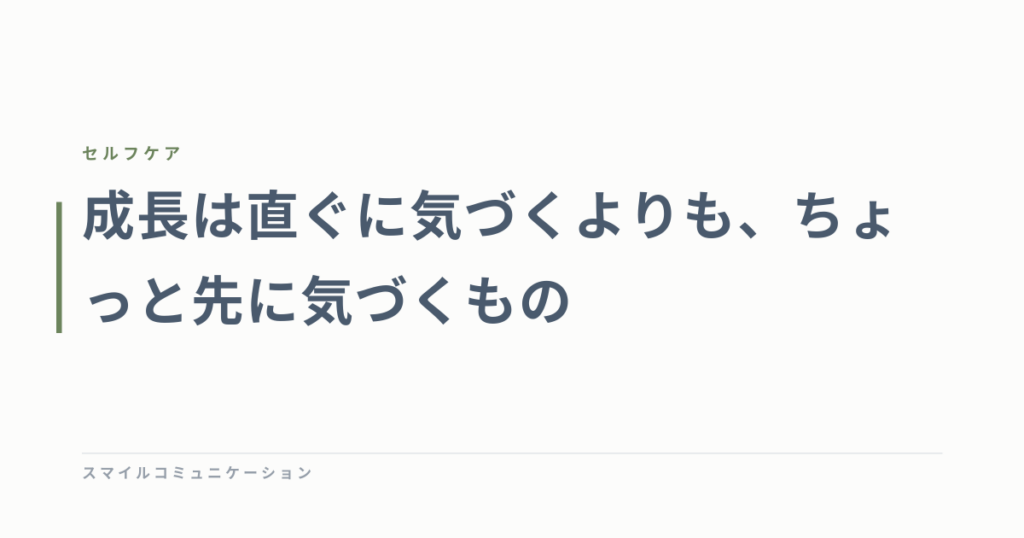 成長は直ぐに気づくよりも、ちょっと先に気づくもの