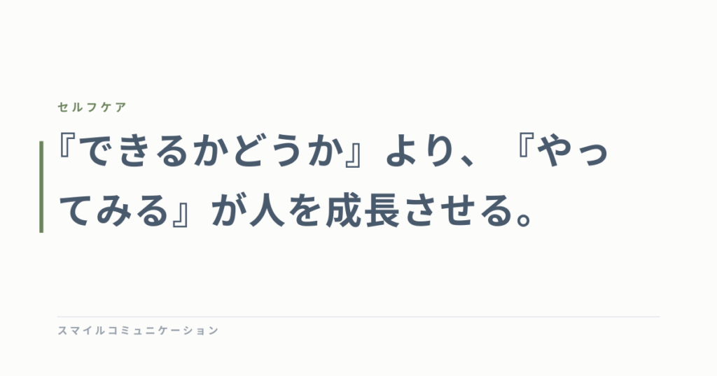『できるかどうか』より、『やってみる』が人を成長させる。