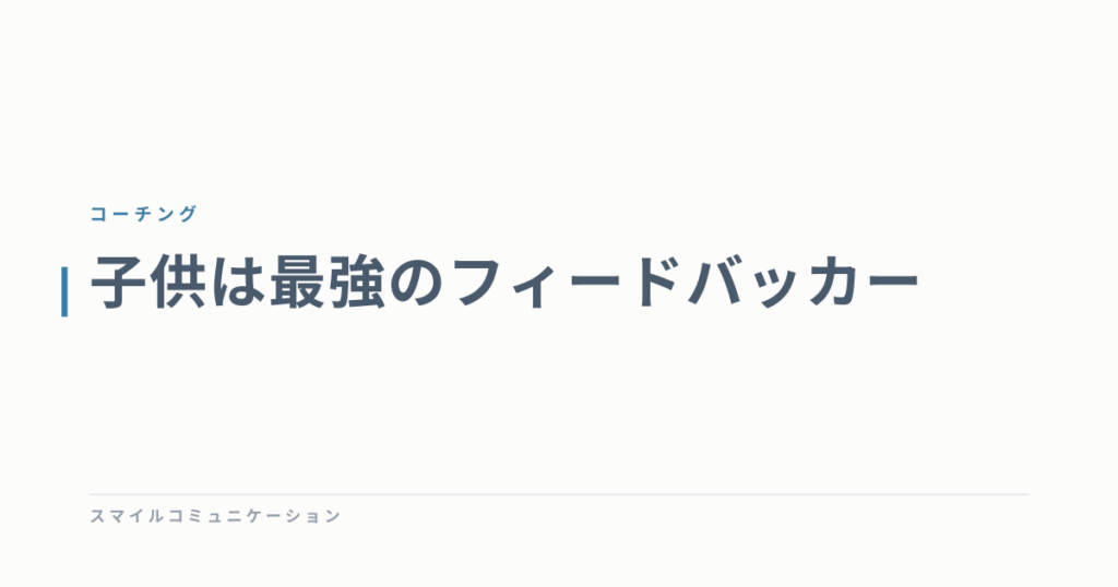 子供は最強のフィードバッカー