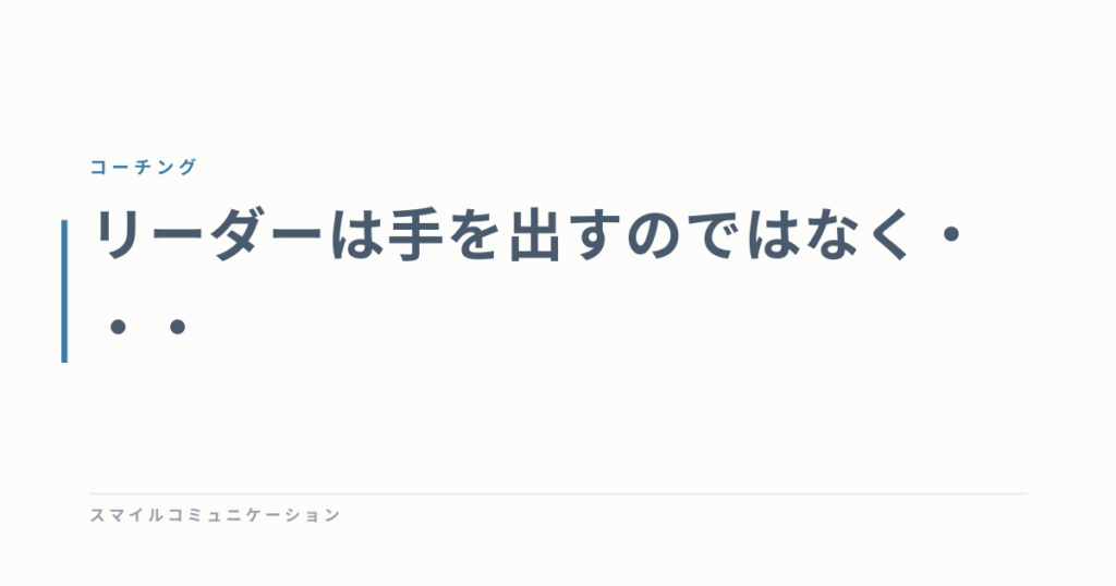 リーダーは手を出すのではなく・・・