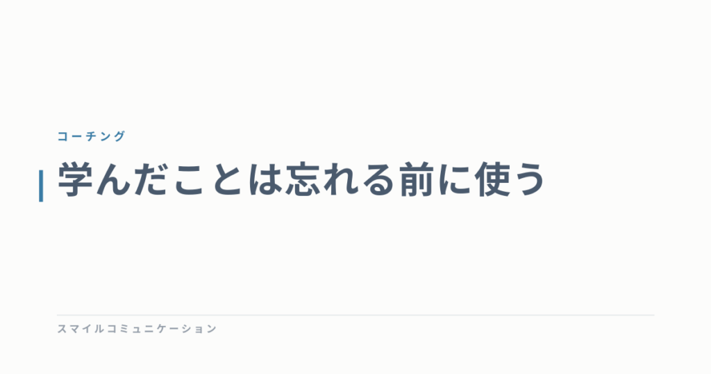 学んだことは忘れる前に使う