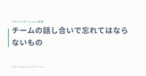 チームの話し合いで忘れてはならないもの