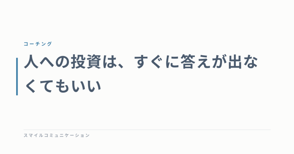 人への投資は、すぐに答えが出なくてもいい