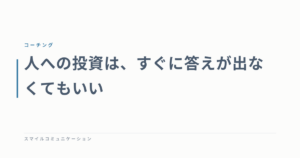 人への投資は、すぐに答えが出なくてもいい