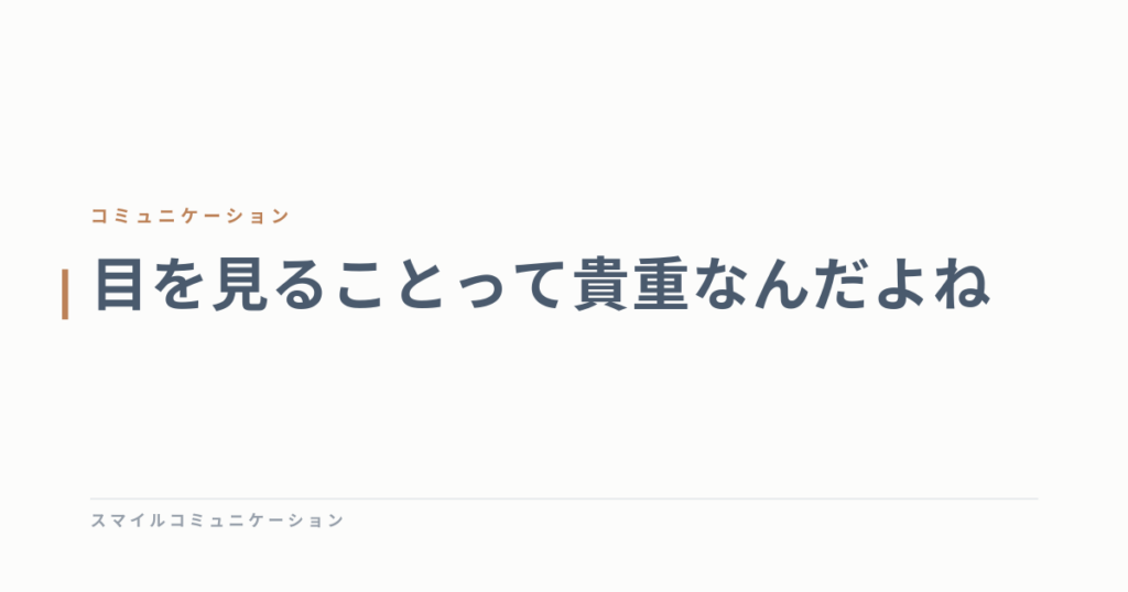 目を見ることって貴重なんだよね