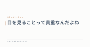 目を見ることって貴重なんだよね