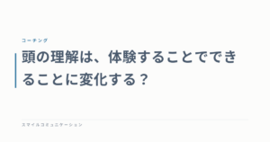 頭の理解は、体験することでできることに変化する？