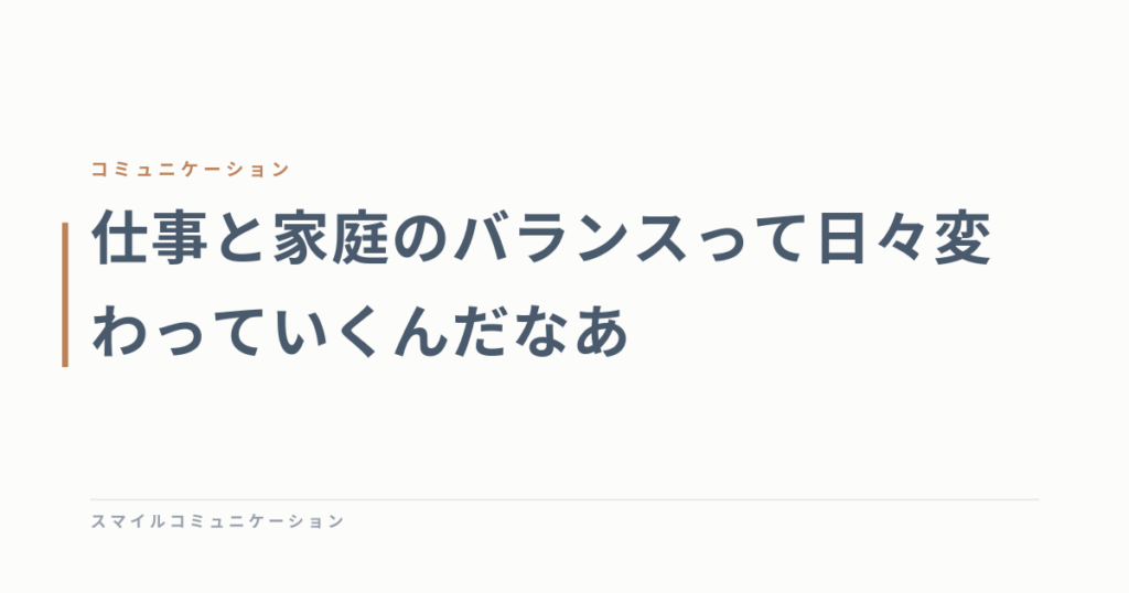 仕事と家庭のバランスって日々変わっていくんだなあ