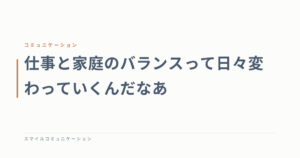 仕事と家庭のバランスって日々変わっていくんだなあ