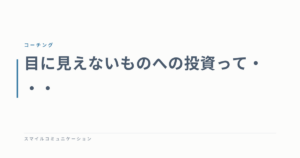 目に見えないものへの投資って・・・