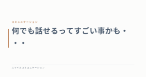 何でも話せるってすごい事かも・・・