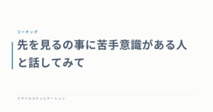 先を見るの事に苦手意識がある人と話してみて