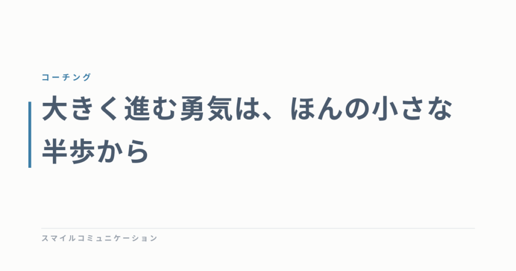 大きく進む勇気は、ほんの小さな半歩から