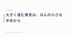 大きく進む勇気は、ほんの小さな半歩から