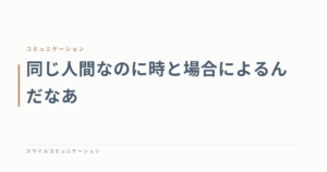 同じ人間なのに時と場合によるんだなあ