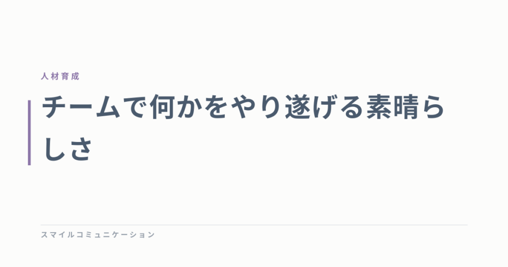 チームで何かをやり遂げる素晴らしさ