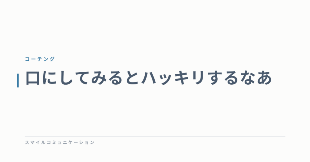 口にしてみるとハッキリするなあ