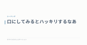 口にしてみるとハッキリするなあ