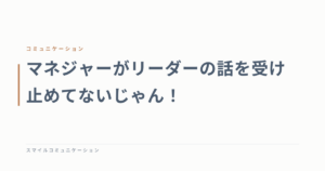 マネジャーがリーダーの話を受け止めてないじゃん！