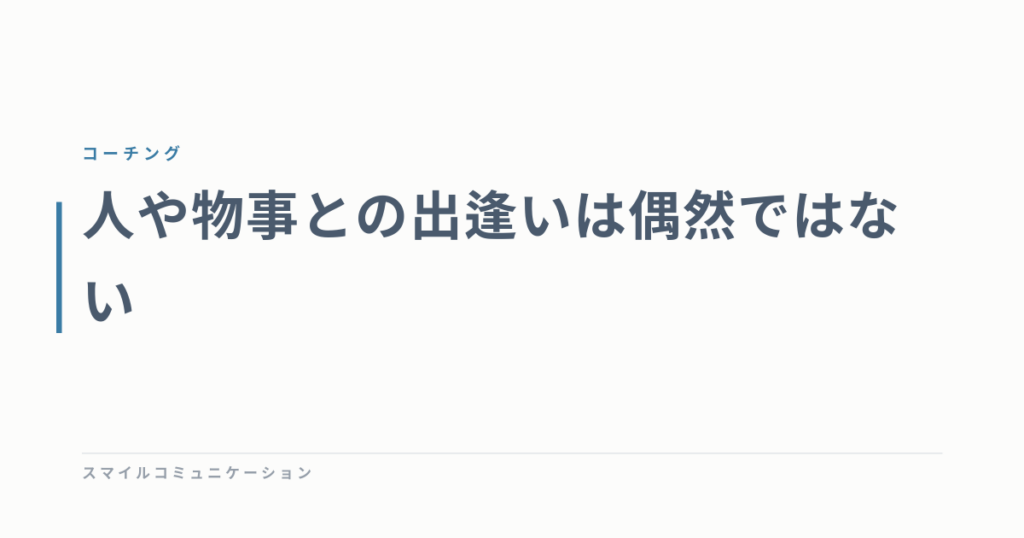 人や物事との出逢いは偶然ではない