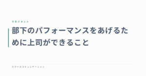 部下のパフォーマンスをあげるために上司ができること