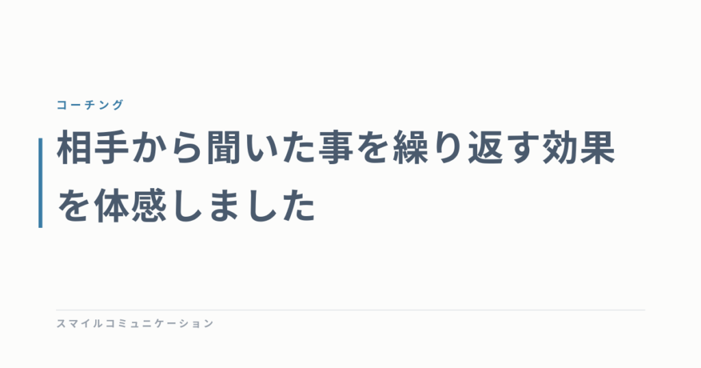 相手から聞いた事を繰り返す効果を体感しました