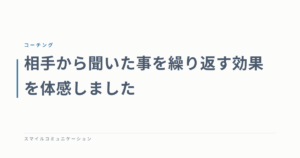 相手から聞いた事を繰り返す効果を体感しました
