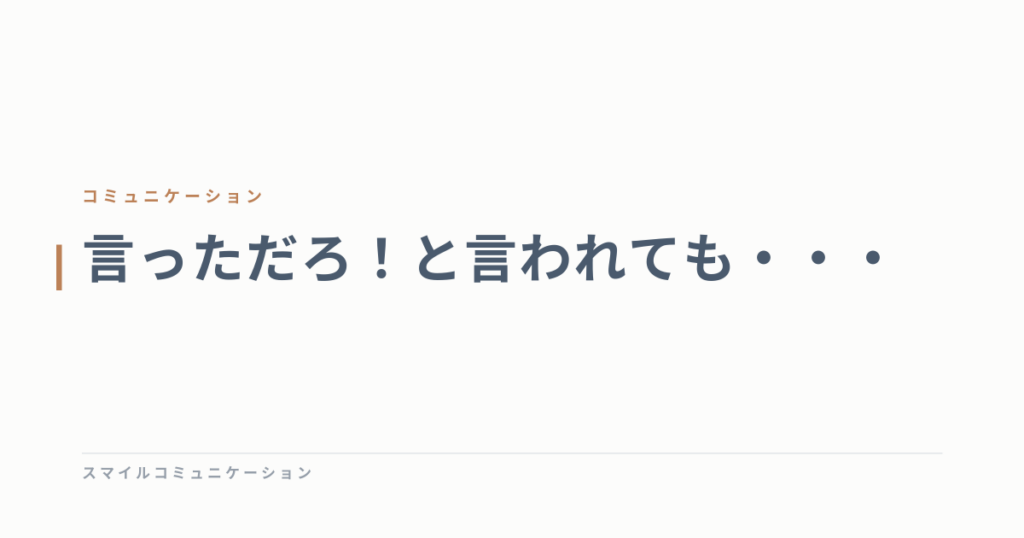 言っただろ！と言われても・・・