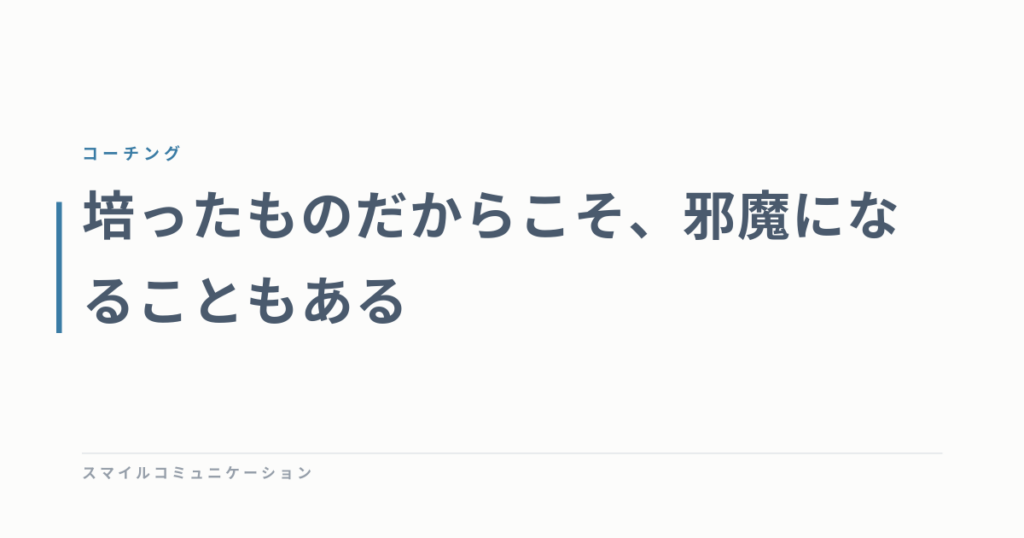 培ったものだからこそ、邪魔になることもある