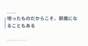 培ったものだからこそ、邪魔になることもある