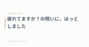 疲れてますか？の問いに、はっとしました