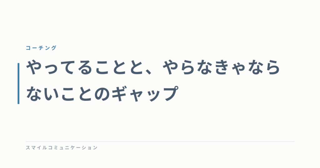 やってることと、やらなきゃならないことのギャップ