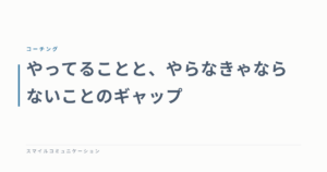 やってることと、やらなきゃならないことのギャップ