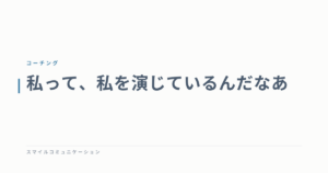 私って、私を演じているんだなあ