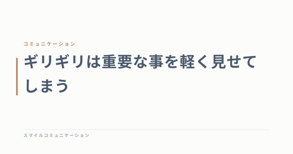 ギリギリは重要な事を軽く見せてしまう