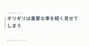ギリギリは重要な事を軽く見せてしまう