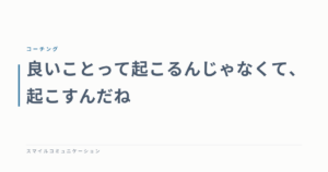 良いことって起こるんじゃなくて、起こすんだね