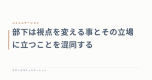 部下は視点を変える事とその立場に立つことを混同する
