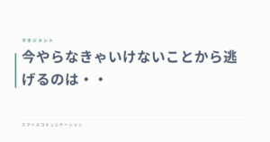 今やらなきゃいけないことから逃げるのは・・