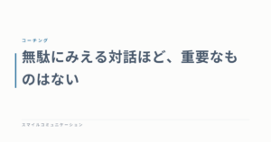 無駄にみえる対話ほど、重要なものはない