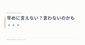 早めに言えない？言わないのかも・・・