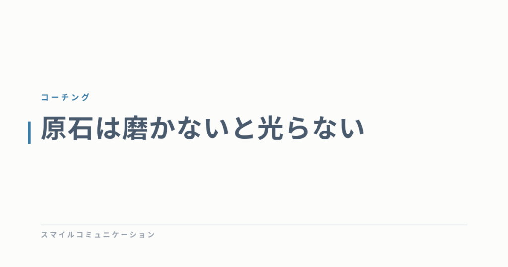 原石は磨かないと光らない