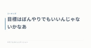 目標はぼんやりでもいいんじゃないかなあ