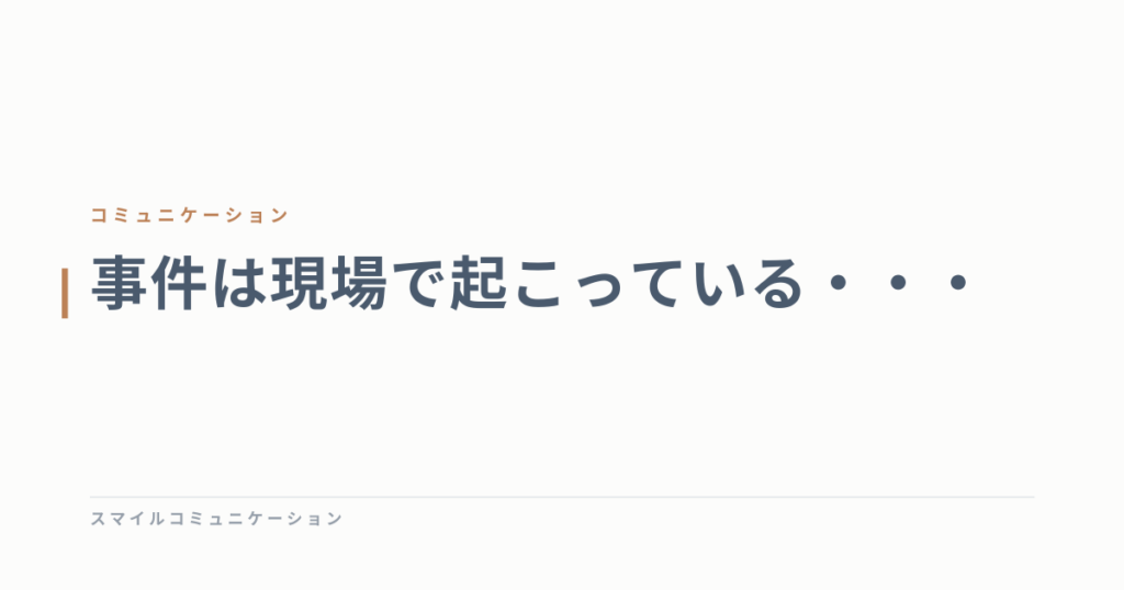 事件は現場で起こっている・・・