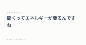 聞くってエネルギーが要るんですね