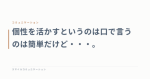 個性を活かすというのは口で言うのは簡単だけど・・・。