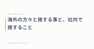 海外の方々と接する事と、社内で接すること