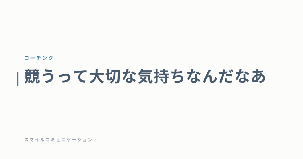 競うって大切な気持ちなんだなあ